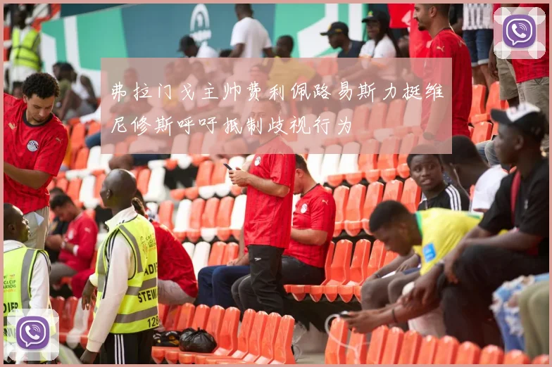 弗拉门戈主帅费利佩路易斯力挺维尼修斯呼吁抵制歧视行为