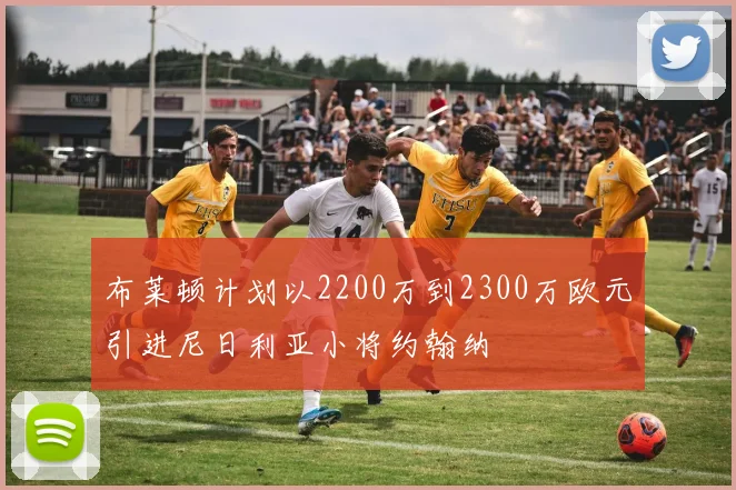 布莱顿计划以2200万到2300万欧元引进尼日利亚小将约翰纳