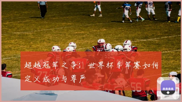 超越冠军之争：世界杯季军赛如何定义成功与尊严