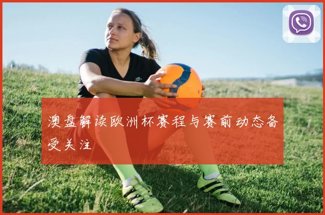 澳盘解读欧洲杯赛程与赛前动态备受关注