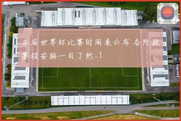 本届世界杯比赛时间表公布 各阶段赛程安排一目了然_1