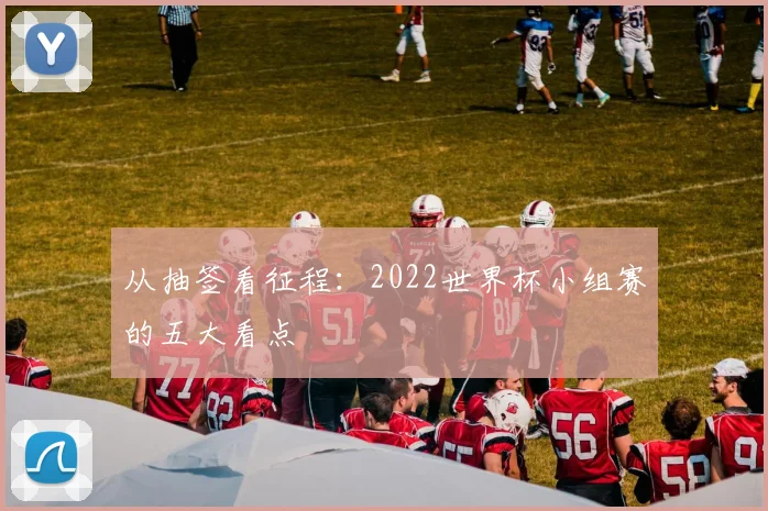 从抽签看征程：2022世界杯小组赛的五大看点