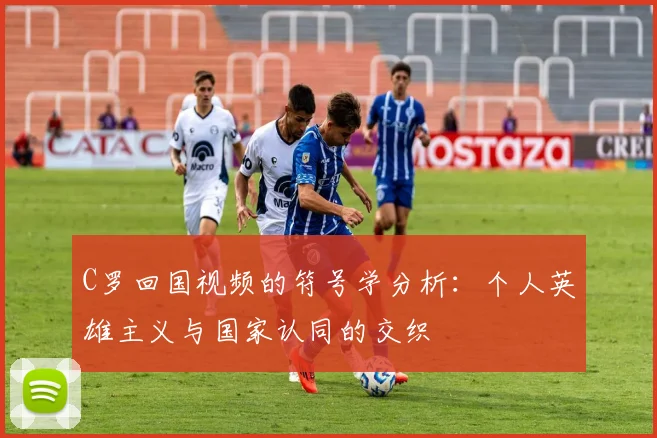 C罗回国视频的符号学分析：个人英雄主义与国家认同的交织
