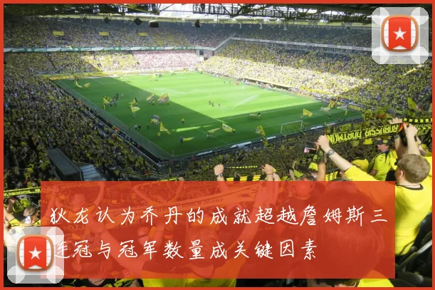 狄龙认为乔丹的成就超越詹姆斯三连冠与冠军数量成关键因素
