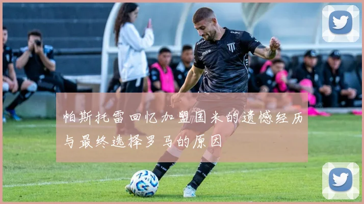 帕斯托雷回忆加盟国米的遗憾经历与最终选择罗马的原因