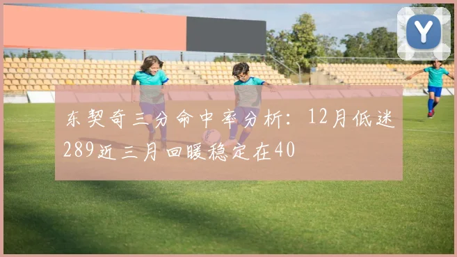 东契奇三分命中率分析：12月低迷289近三月回暖稳定在40
