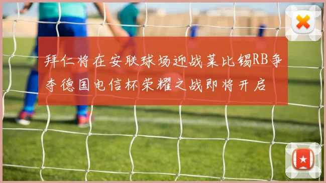 拜仁将在安联球场迎战莱比锡RB争夺德国电信杯荣耀之战即将开启