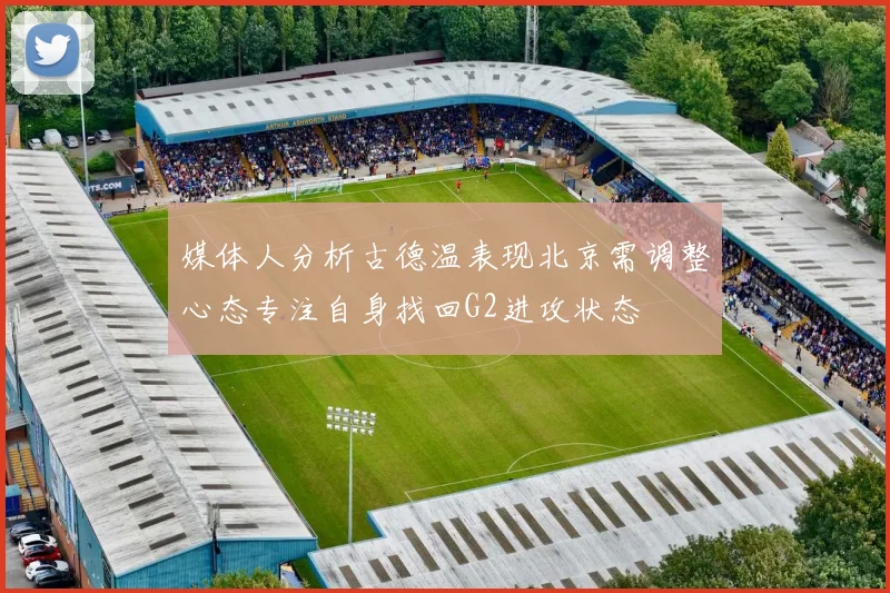 媒体人分析古德温表现北京需调整心态专注自身找回G2进攻状态